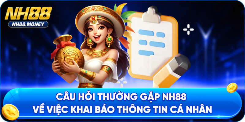 Câu hỏi thường gặp NH88 về việc khai báo thông tin cá nhân