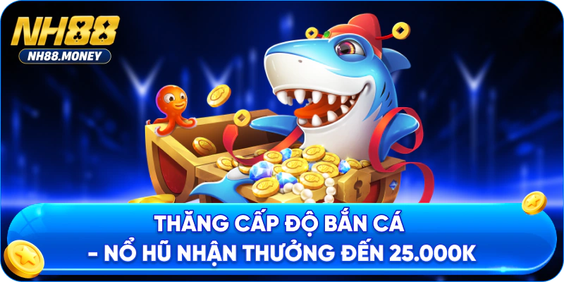 Thăng cấp độ bắn cá - nổ hũ nhận thưởng đến 25.000K